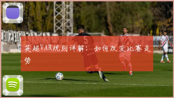 英超VAR规则详解:如何改变比赛走势