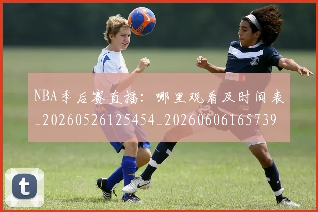 NBA季后赛直播:哪里观看及时间表_20260526125454_20260606165739