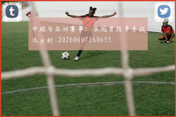 中超与亚洲赛事:亚冠资格争夺战况分析_20260607160655