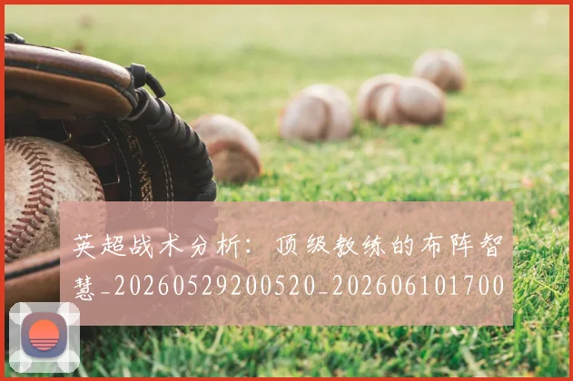 英超战术分析:顶级教练的布阵智慧_20260529200520_20260610170038