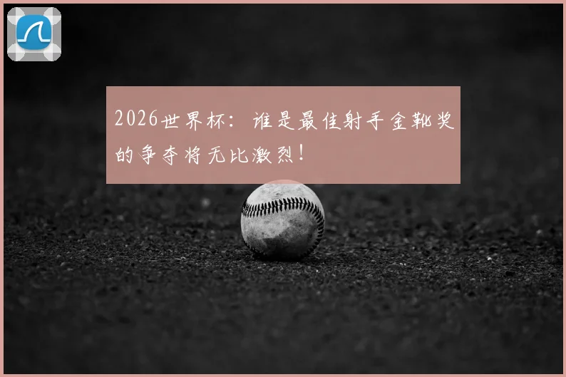 2026世界杯:谁是最佳射手金靴奖的争夺将无比激烈!