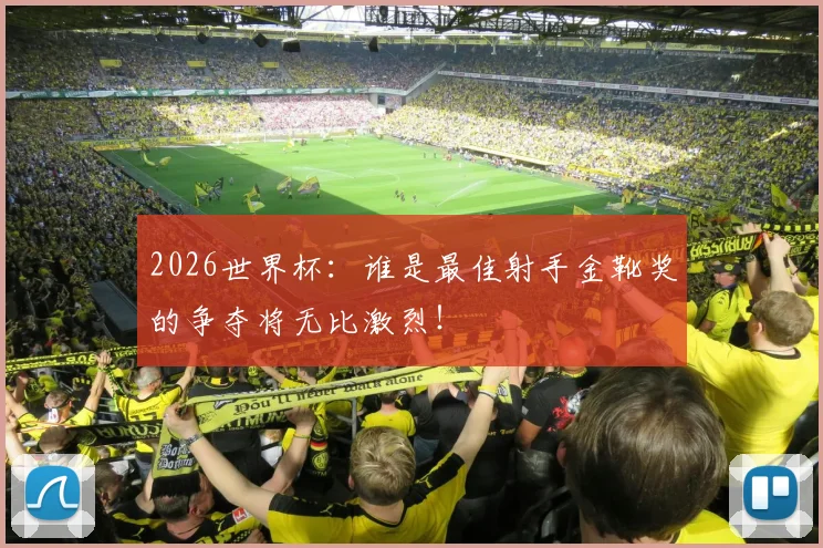 2026世界杯：谁是最佳射手金靴奖的争夺将无比激烈！