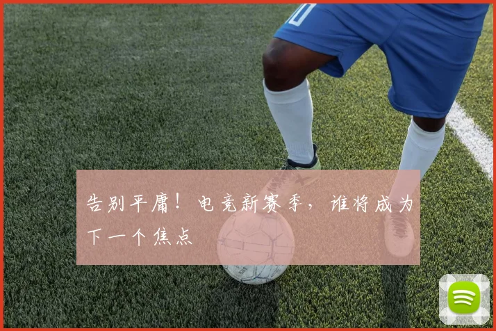 告别平庸!电竞新赛季,谁将成为下一个焦点