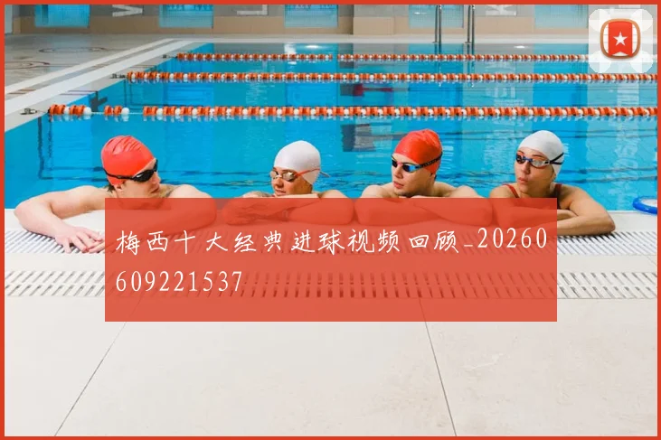 梅西十大经典进球视频回顾_20260609221537