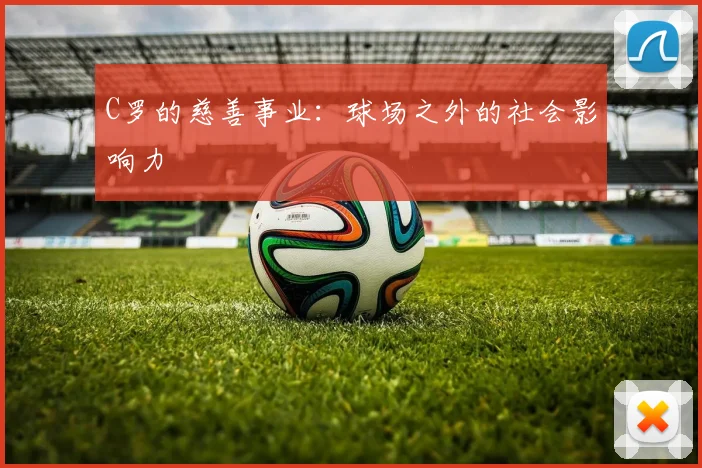 C罗的慈善事业：球场之外的社会影响力