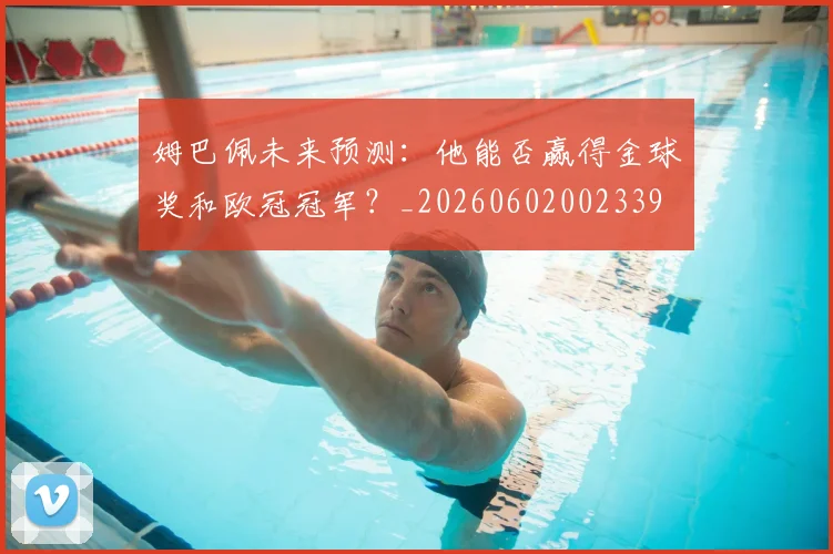 姆巴佩未来预测:他能否赢得金球奖和欧冠冠军?_20260602002339