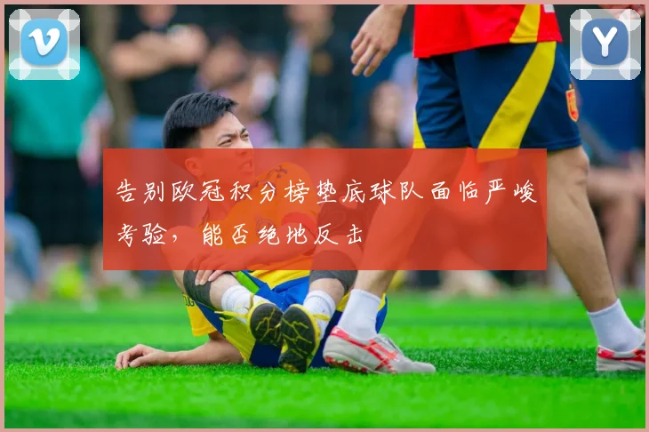 告别欧冠积分榜垫底球队面临严峻考验,能否绝地反击