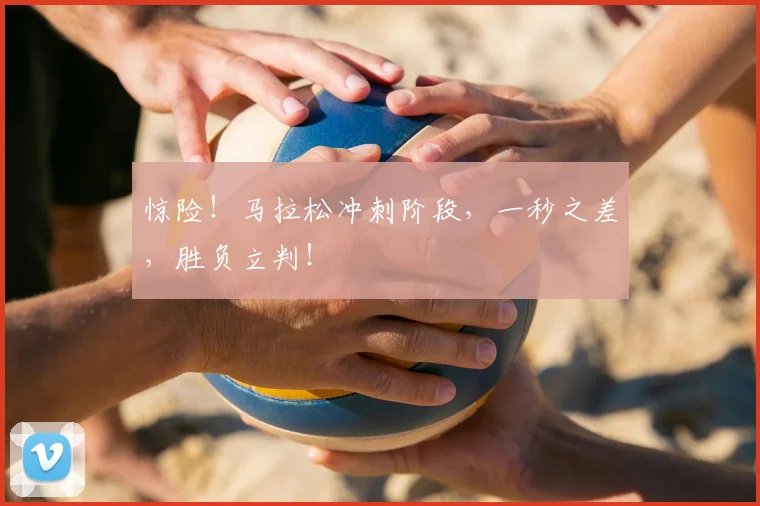 惊险!马拉松冲刺阶段,一秒之差,胜负立判!