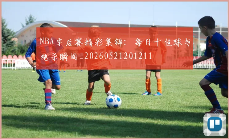 NBA季后赛精彩集锦:每日十佳球与绝杀瞬间_20260521201211